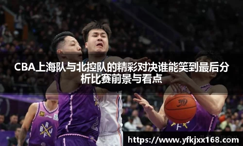 CBA上海队与北控队的精彩对决谁能笑到最后分析比赛前景与看点