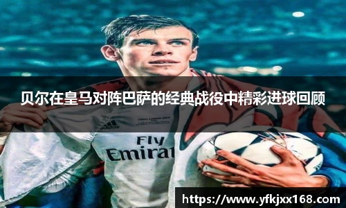 贝尔在皇马对阵巴萨的经典战役中精彩进球回顾