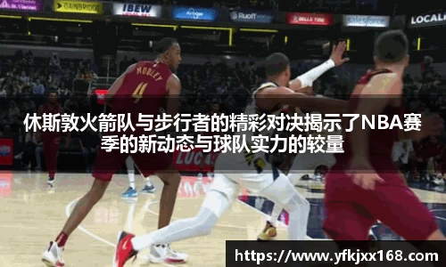 休斯敦火箭队与步行者的精彩对决揭示了NBA赛季的新动态与球队实力的较量